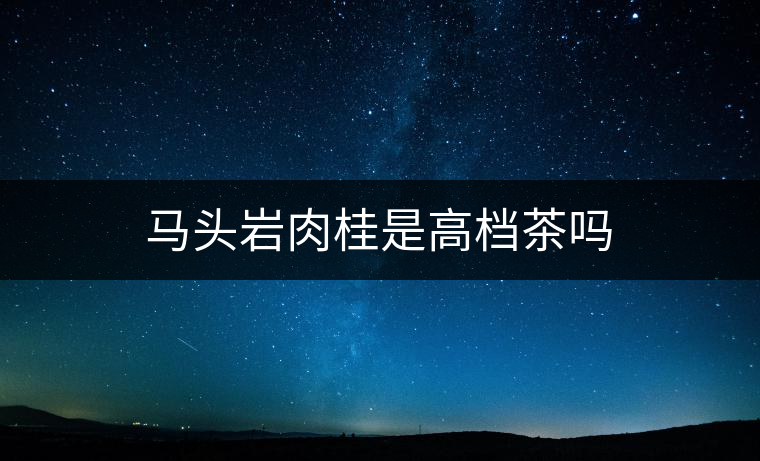 馬頭巖肉桂是高檔茶嗎 馬頭巖肉桂是高檔茶嗎