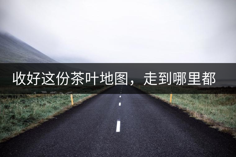 收好這份茶葉地圖，走到哪里都能喝到好茶