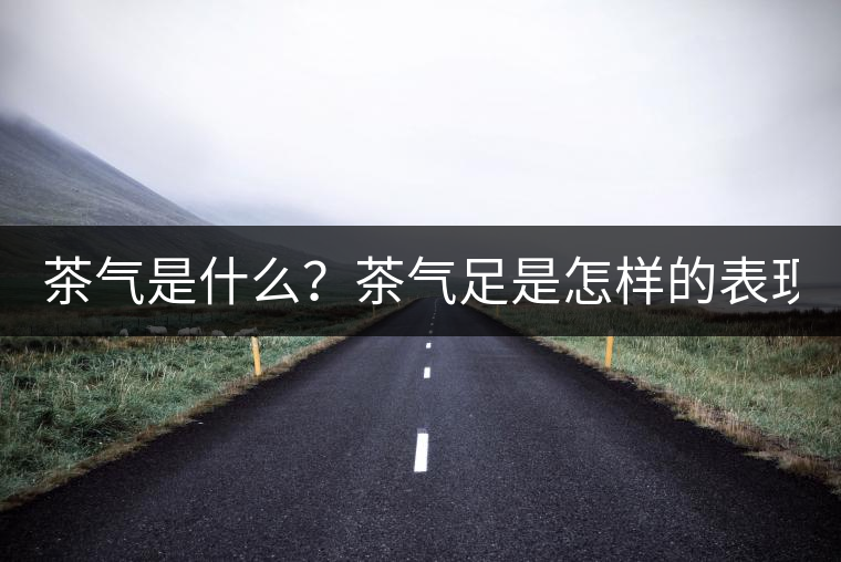 茶氣是什么？茶氣足是怎樣的表現(xiàn)？