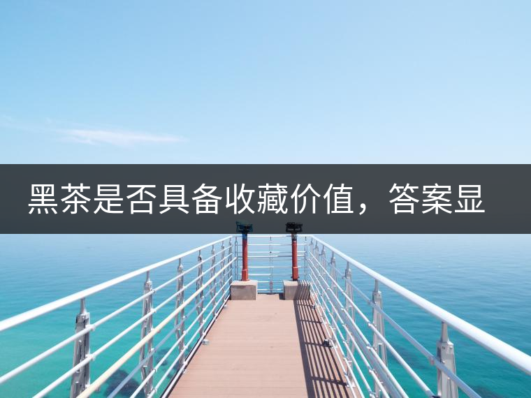 黑茶是否具備收藏價值，答案顯而易見