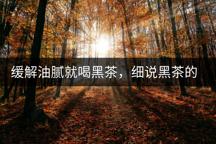 緩解油膩就喝黑茶，細說黑茶的功效和好處
