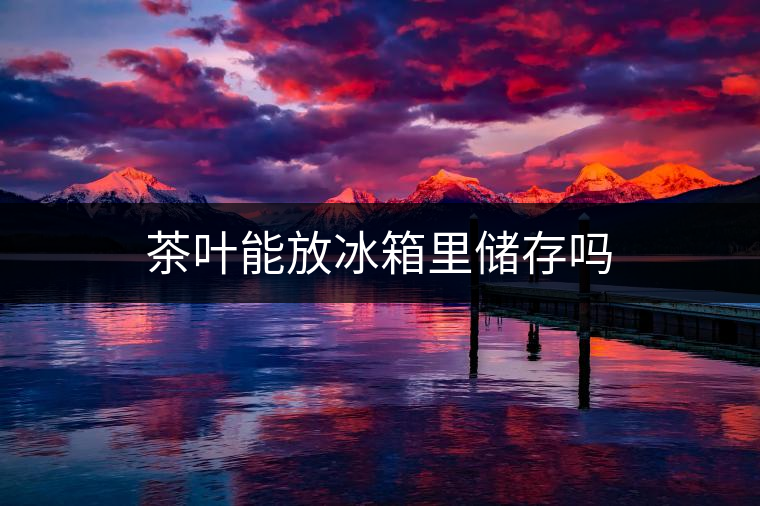 茶葉能放冰箱里儲(chǔ)存嗎 茶葉能放冰箱里儲(chǔ)存嗎