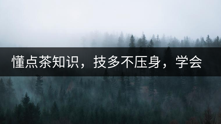 懂點茶知識，技多不壓身，學會這些秒變茶藝高手