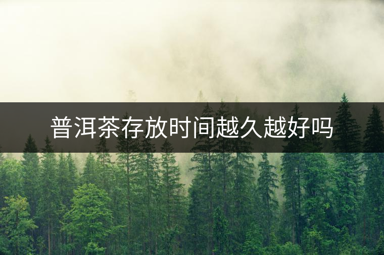 普洱茶存放時(shí)間越久越好嗎 普洱茶存放時(shí)間越久越好嗎