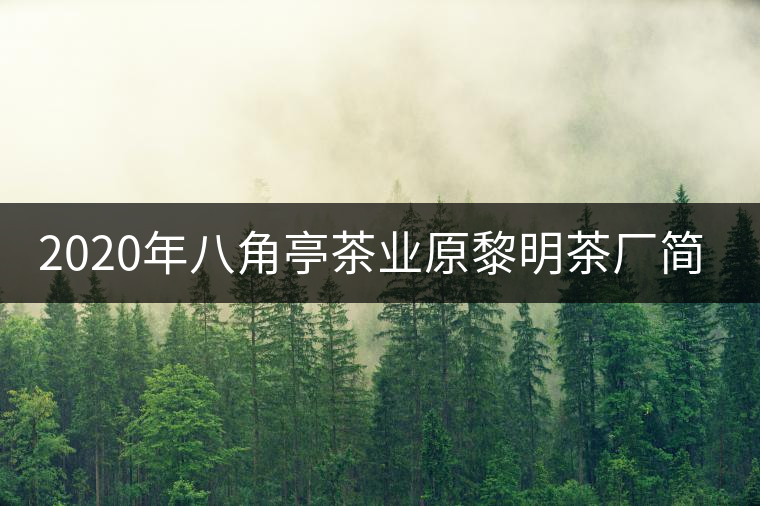 2020年八角亭茶業(yè)原黎明茶廠簡(jiǎn)介