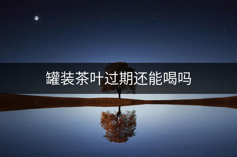 罐裝茶葉過(guò)期還能喝嗎 罐裝茶葉過(guò)期還能喝嗎