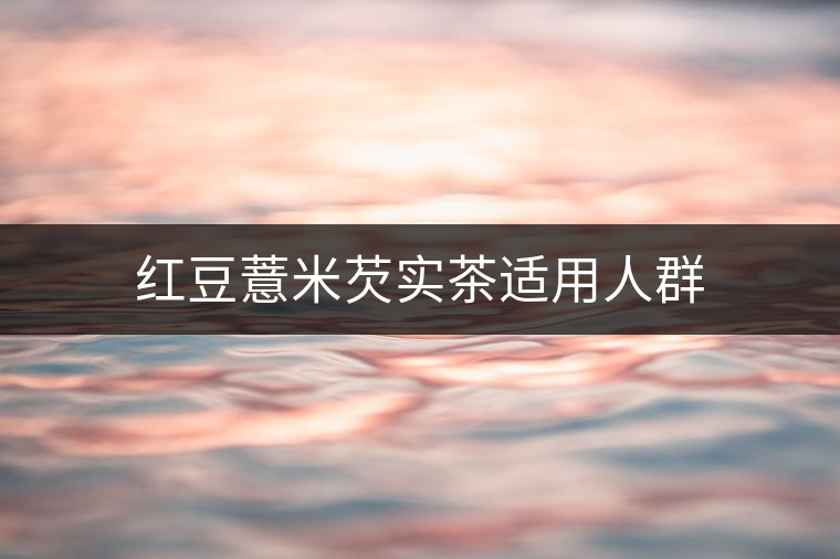 紅豆薏米芡實茶適用人群