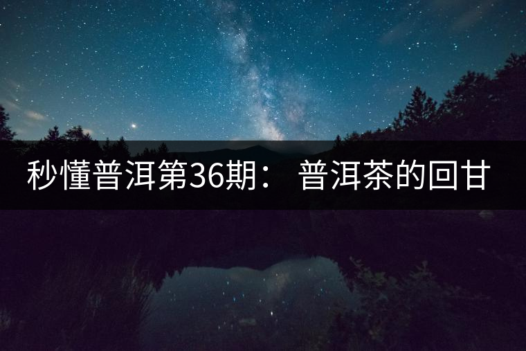 秒懂普洱第36期： 普洱茶的回甘是怎么回事？