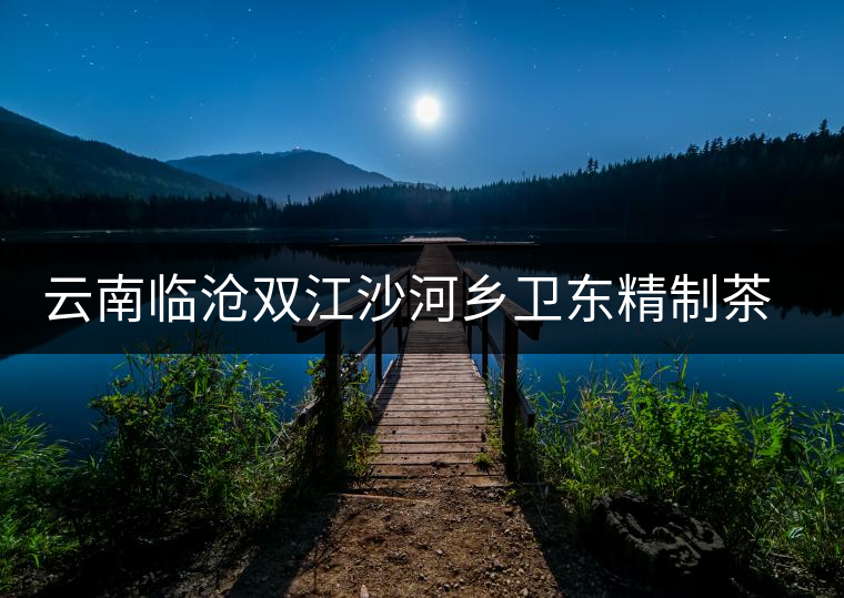 云南臨滄雙江沙河鄉(xiāng)衛(wèi)東精制茶廠簡(jiǎn)介 云南臨滄雙江沙河鄉(xiāng)衛(wèi)東精制茶廠簡(jiǎn)介