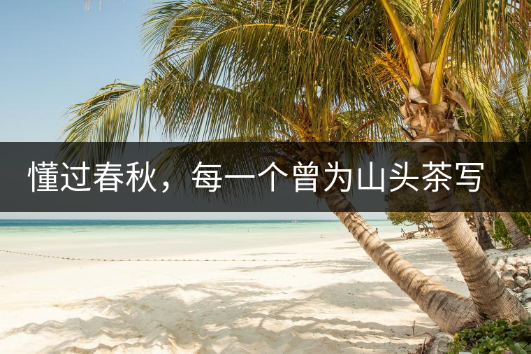 懂過(guò)春秋，每一個(gè)曾為山頭茶寫下詩(shī)篇的人，都值得點(diǎn)贊！