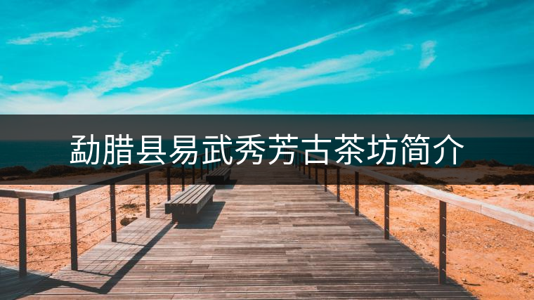 勐臘縣易武秀芳古茶坊簡介 勐臘縣易武秀芳古茶坊簡介