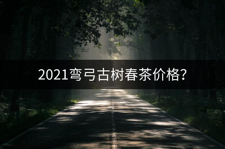 2021彎弓古樹春茶價(jià)格？