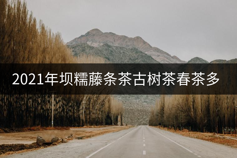 2021年壩糯藤條茶古樹(shù)茶春茶多少錢一公斤？