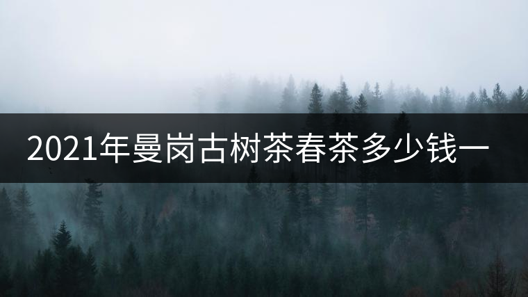 2021年曼崗古樹茶春茶多少錢一公斤？