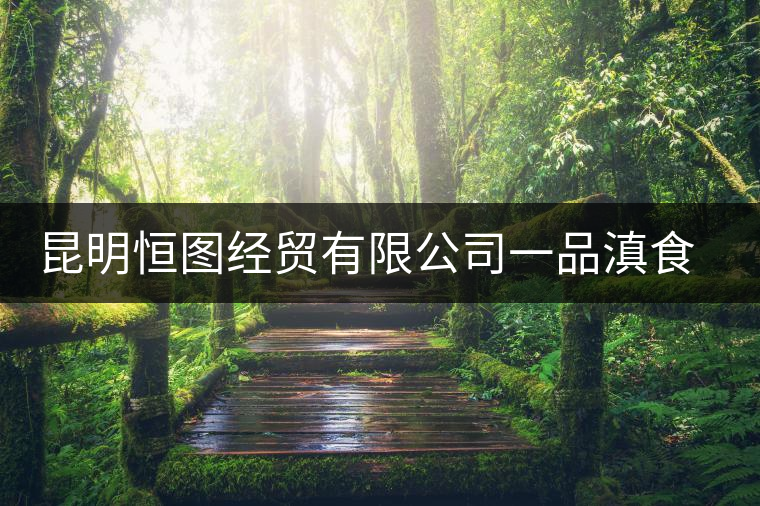 昆明恒圖經(jīng)貿(mào)有限公司一品滇食品廠簡介 昆明恒圖經(jīng)貿(mào)有限公司一品滇食品廠簡介