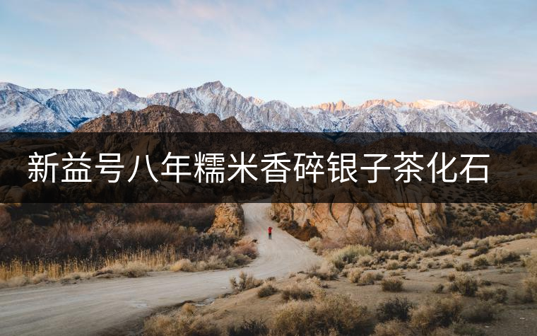 新益號八年糯米香碎銀子茶化石口感怎么樣？