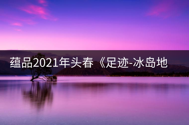 蘊(yùn)品2021年頭春《足跡-冰島地界》古樹普洱茶生茶好喝嗎？