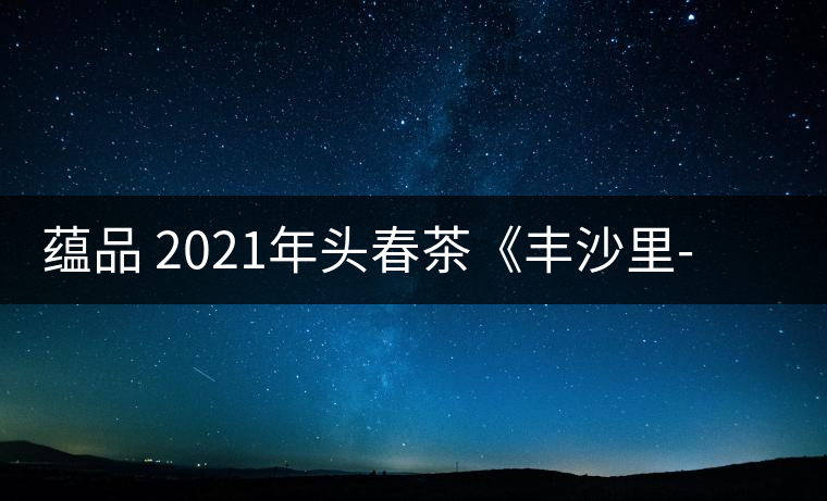 蘊(yùn)品 2021年頭春茶《豐沙里-異域迷香》古樹普洱生茶 是外國茶嗎？