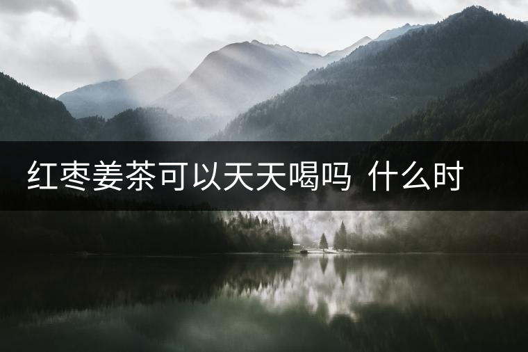 紅棗姜茶可以天天喝嗎  什么時候喝合適