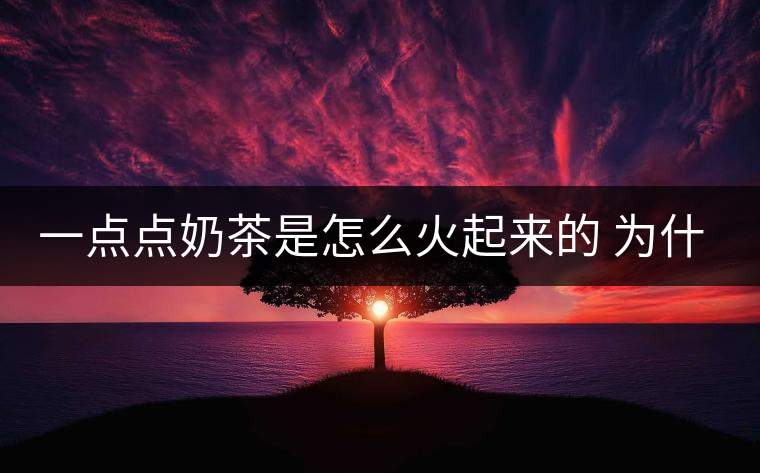 一點(diǎn)點(diǎn)奶茶是怎么火起來的 為什么叫網(wǎng)紅奶茶 一點(diǎn)點(diǎn)奶茶是怎么火起來的 為什么叫網(wǎng)紅奶茶