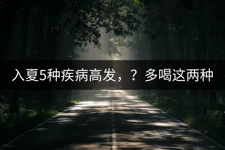 入夏5種疾病高發(fā)，？多喝這兩種茶！