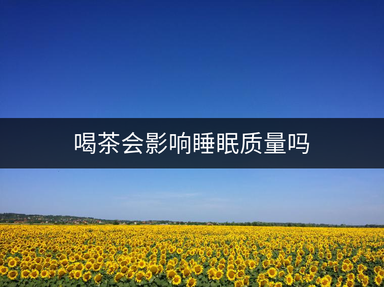 喝茶會(huì)影響睡眠質(zhì)量嗎 喝茶會(huì)影響睡眠質(zhì)量嗎