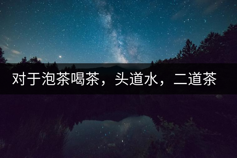 對(duì)于泡茶喝茶，頭道水，二道茶，三道四道是精華