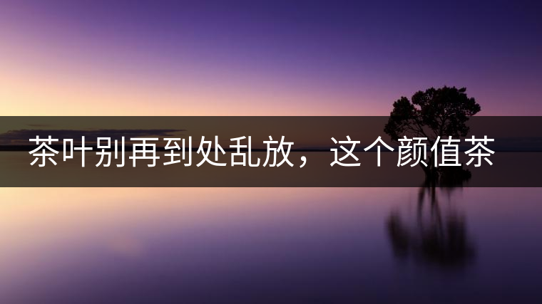 茶葉別再到處亂放，這個(gè)顏值茶葉罐讓好茶有個(gè)家！