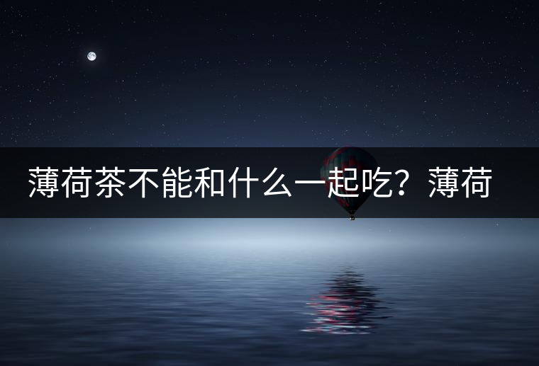 薄荷茶不能和什么一起吃？薄荷茶的適宜搭配