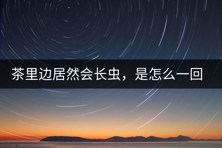 茶里邊居然會(huì)長(zhǎng)蟲(chóng)，是怎么一回事呢？