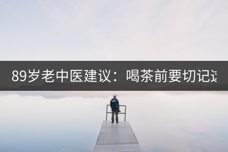 89歲老中醫(yī)建議：喝茶前要切記這2個(gè)字！