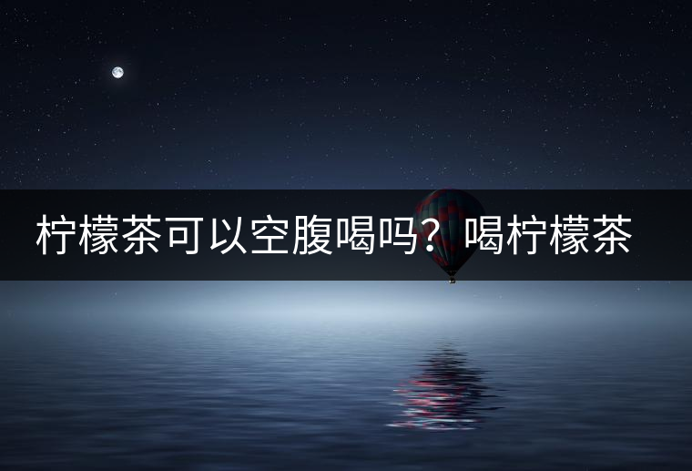 檸檬茶可以空腹喝嗎？喝檸檬茶的最佳時間