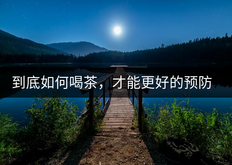 到底如何喝茶，才能更好的預防老年癡呆呢？