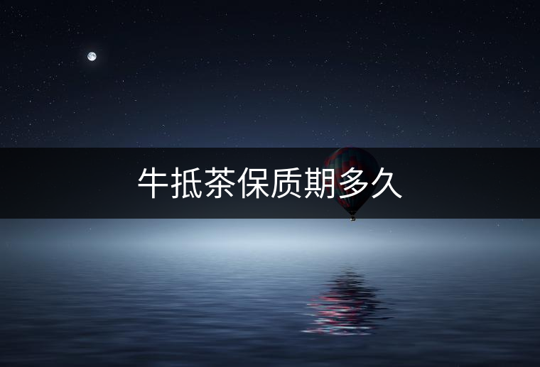 牛抵茶保質(zhì)期多久 牛抵茶保質(zhì)期多久