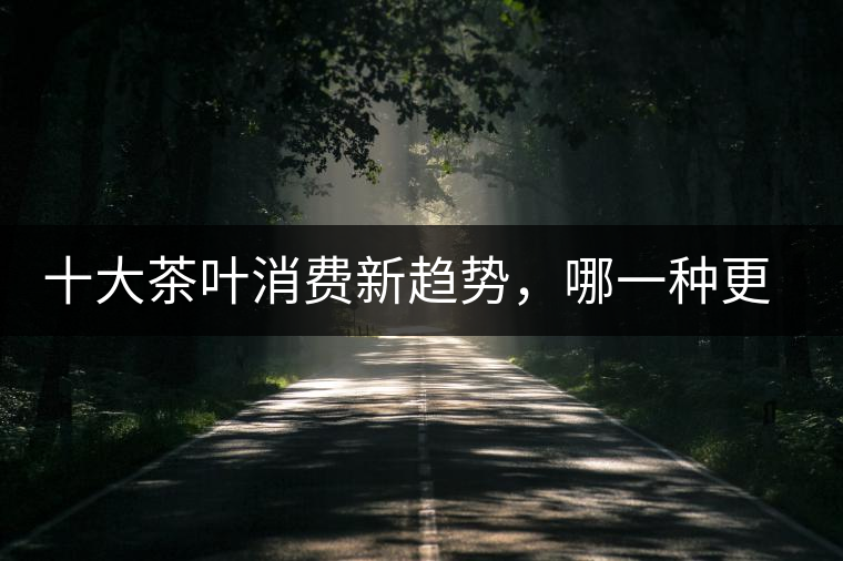 十大茶葉消費(fèi)新趨勢，哪一種更能打動(dòng)你？