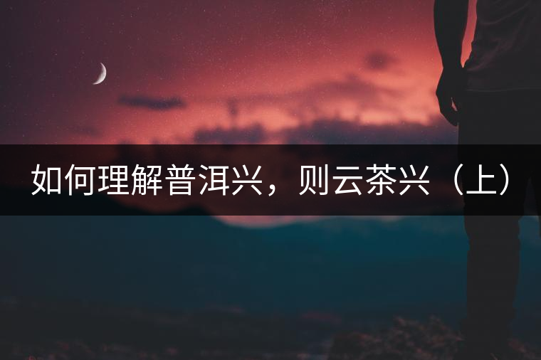 如何理解普洱興，則云茶興（上）