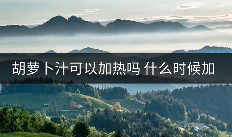 胡蘿卜汁可以加熱嗎 什么時候加熱 胡蘿卜汁可以加熱嗎 什么時候加熱