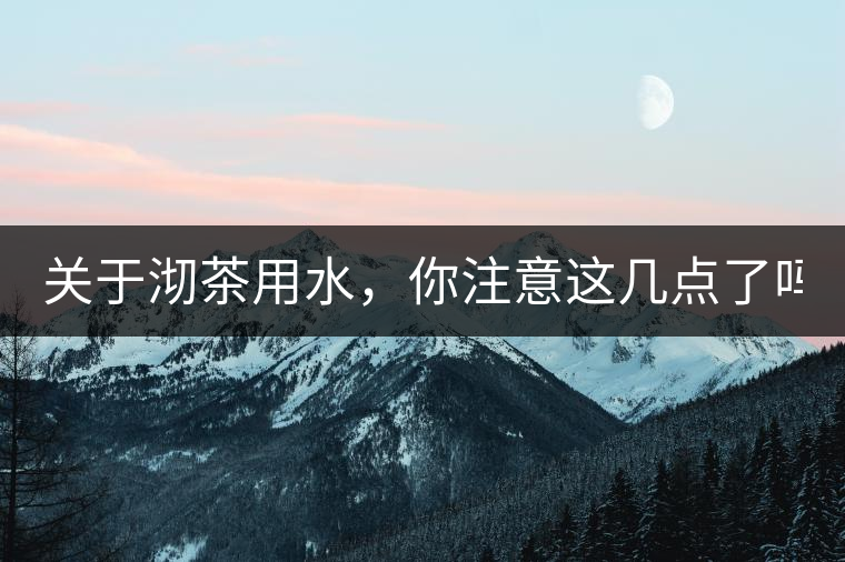 關(guān)于沏茶用水，你注意這幾點(diǎn)了嗎？