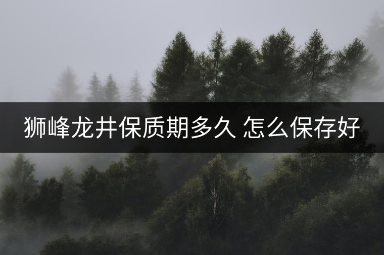 獅峰龍井保質期多久 怎么保存好 獅峰龍井保質期多久 怎么保存好