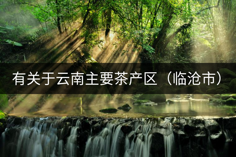 有關(guān)于云南主要茶產(chǎn)區(qū)（臨滄市）的介紹！