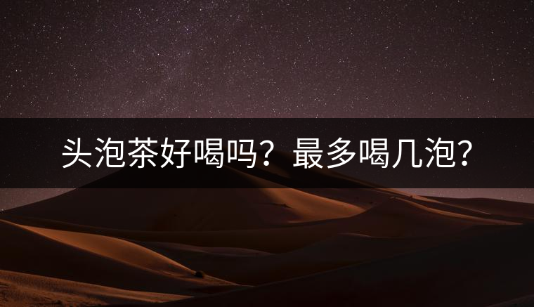 頭泡茶好喝嗎？最多喝幾泡？
