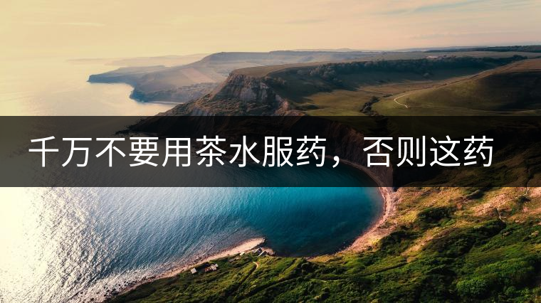 千萬不要用茶水服藥，否則這藥就白吃了