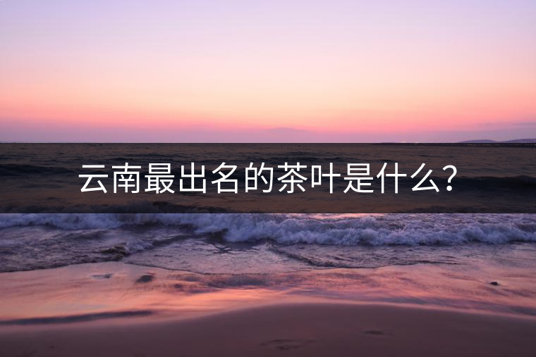 云南最出名的茶葉是什么？