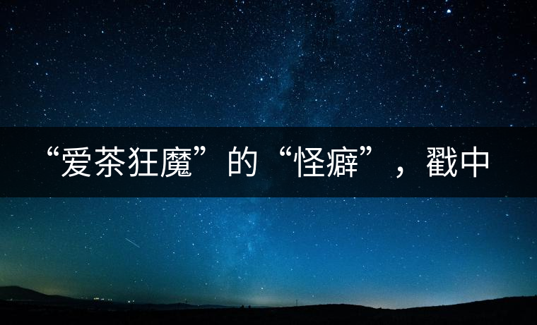 “愛茶狂魔”的“怪癖”，戳中你了嗎？