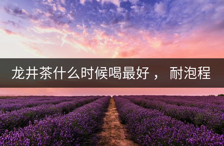 龍井茶什么時候喝最好 ， 耐泡程度怎么樣？