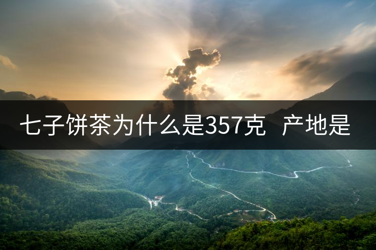 七子餅茶為什么是357克   產(chǎn)地是哪里？