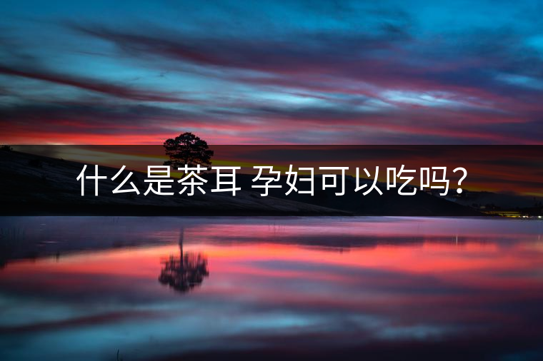 什么是茶耳 孕婦可以吃嗎？