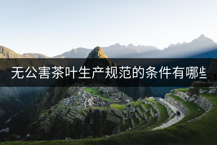 無(wú)公害茶葉生產(chǎn)規(guī)范的條件有哪些？（上篇）
