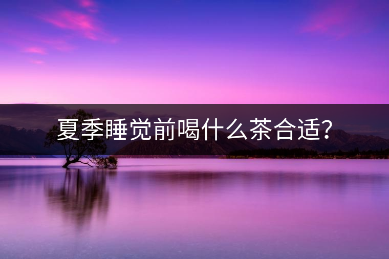 夏季睡覺前喝什么茶合適？