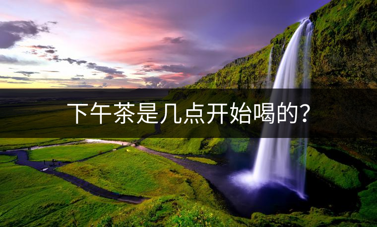 下午茶是幾點(diǎn)開(kāi)始喝的？